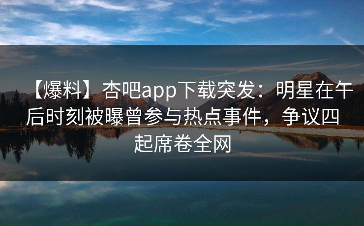 【爆料】杏吧app下载突发:明星在午后时刻被曝曾参与热点事件,争议四起席卷全网 【爆料】杏吧app下载突发:明星在午后时刻被曝曾参与热点事件,争议四起席卷全网