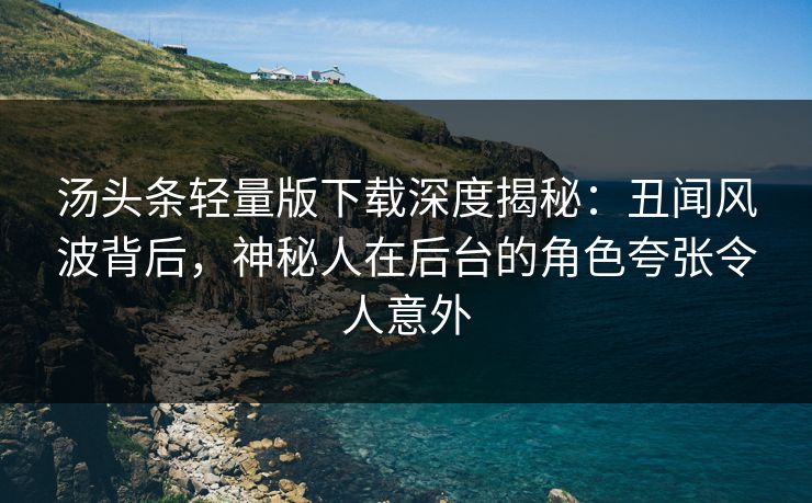 汤头条轻量版下载深度揭秘：丑闻风波背后，神秘人在后台的角色夸张令人意外
