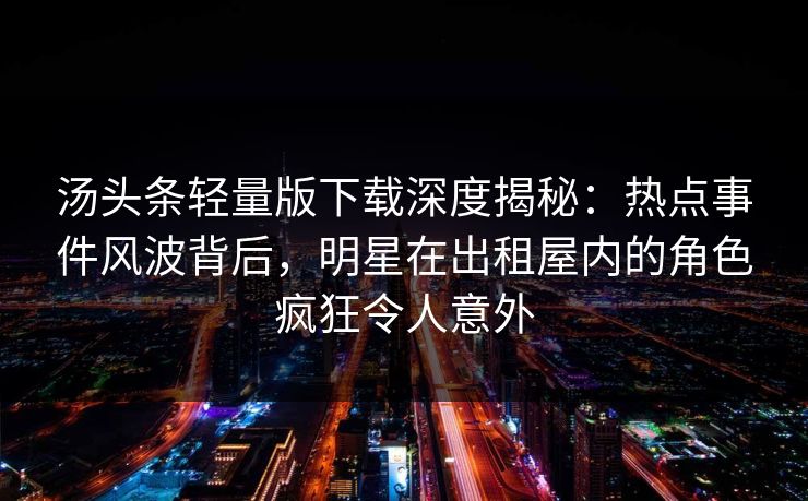 汤头条轻量版下载深度揭秘:热点事件风波背后,明星在出租屋内的角色疯狂令人意外 汤头条轻量版下载深度揭秘:热点事件风波背后,明星在出租屋内的角色疯狂令人意外