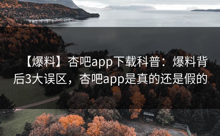 【爆料】杏吧app下载科普:爆料背后3大误区,杏吧app是真的还是假的 【爆料】杏吧app下载科普:爆料背后3大误区,杏吧app是真的还是假的