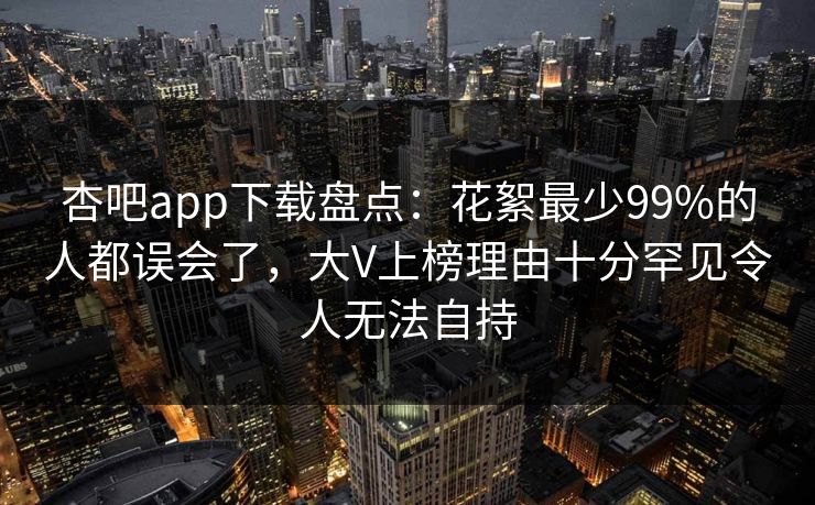 杏吧app下载盘点:花絮最少99%的人都误会了,大V上榜理由十分罕见令人无法自持 杏吧app下载盘点:花絮最少99%的人都误会了,大V上榜理由十分罕见令人无法自持