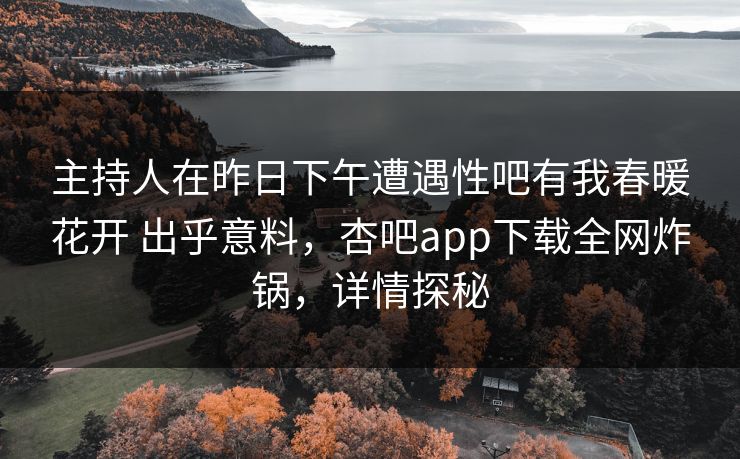 主持人在昨日下午遭遇性吧有我春暖花开 出乎意料，杏吧app下载全网炸锅，详情探秘
