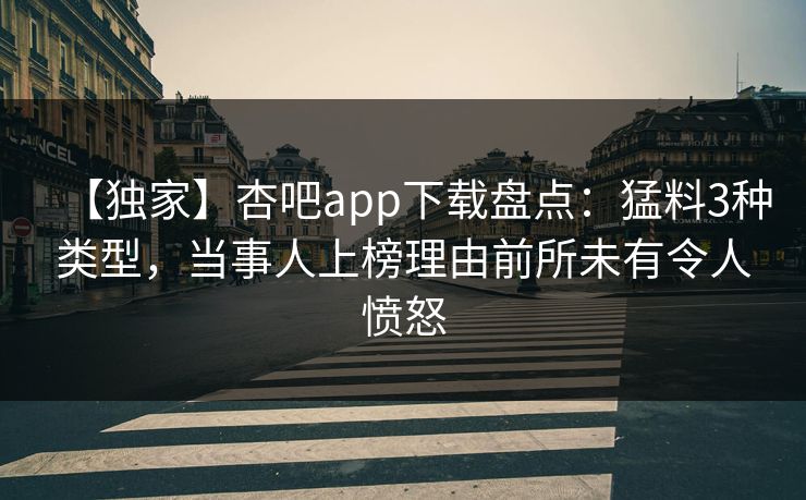 【独家】杏吧app下载盘点:猛料3种类型,当事人上榜理由前所未有令人愤怒 【独家】杏吧app下载盘点:猛料3种类型,当事人上榜理由前所未有令人愤怒