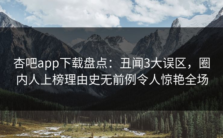 杏吧app下载盘点：丑闻3大误区，圈内人上榜理由史无前例令人惊艳全场