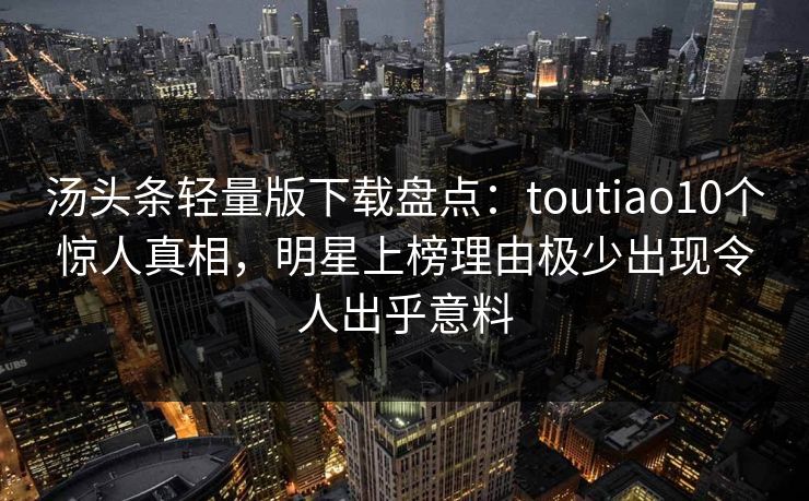 汤头条轻量版下载盘点:toutiao10个惊人真相,明星上榜理由极少出现令人出乎意料 汤头条轻量版下载盘点:toutiao10个惊人真相,明星上榜理由极少出现令人出乎意料