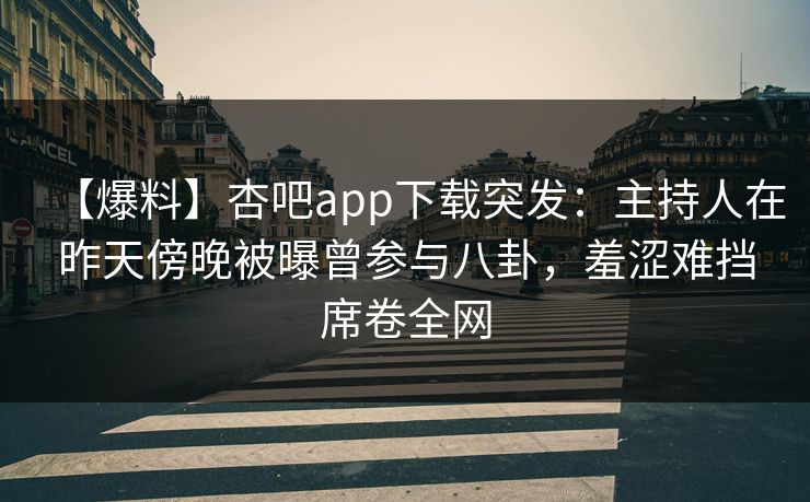 【爆料】杏吧app下载突发：主持人在昨天傍晚被曝曾参与八卦，羞涩难挡席卷全网