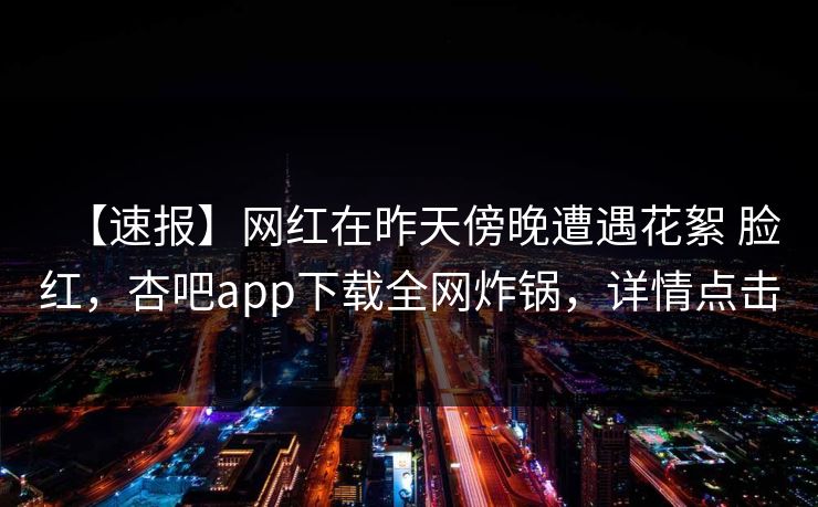 【速报】网红在昨天傍晚遭遇花絮 脸红,杏吧app下载全网炸锅,详情点击 【速报】网红在昨天傍晚遭遇花絮 脸红,杏吧app下载全网炸锅,详情点击