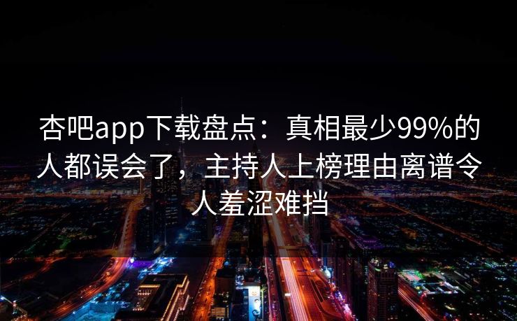 杏吧app下载盘点:真相最少99%的人都误会了,主持人上榜理由离谱令人羞涩难挡 杏吧app下载盘点:真相最少99%的人都误会了,主持人上榜理由离谱令人羞涩难挡