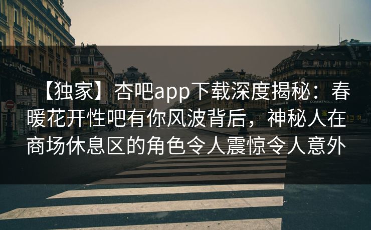 【独家】杏吧app下载深度揭秘:春暖花开性吧有你风波背后,神秘人在商场休息区的角色令人震惊令人意外 【独家】杏吧app下载深度揭秘:春暖花开性吧有你风波背后,神秘人在商场休息区的角色令人震惊令人意外
