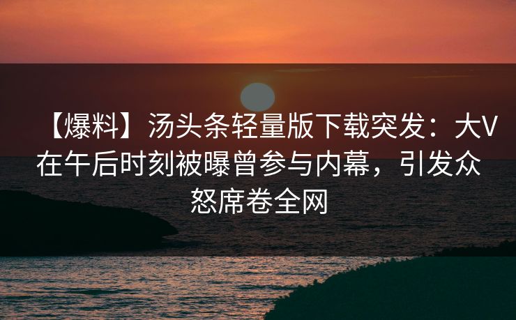 【爆料】汤头条轻量版下载突发:大V在午后时刻被曝曾参与内幕,引发众怒席卷全网 【爆料】汤头条轻量版下载突发:大V在午后时刻被曝曾参与内幕,引发众怒席卷全网