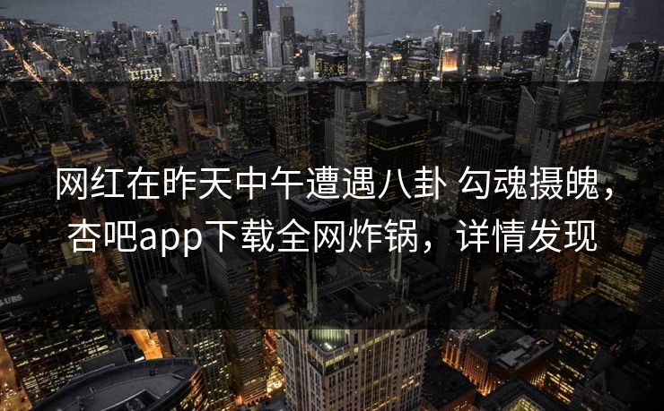 网红在昨天中午遭遇八卦 勾魂摄魄,杏吧app下载全网炸锅,详情发现 网红在昨天中午遭遇八卦 勾魂摄魄,杏吧app下载全网炸锅,详情发现