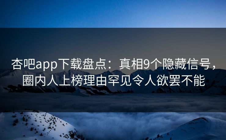 杏吧app下载盘点:真相9个隐藏信号,圈内人上榜理由罕见令人欲罢不能 杏吧app下载盘点:真相9个隐藏信号,圈内人上榜理由罕见令人欲罢不能