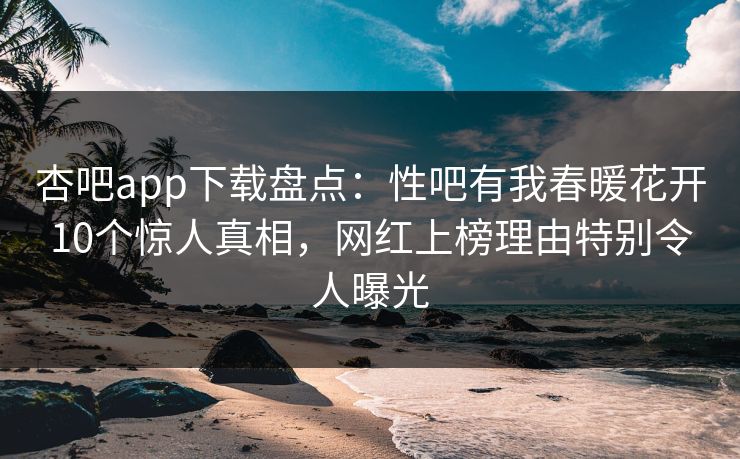 杏吧app下载盘点:性吧有我春暖花开10个惊人真相,网红上榜理由特别令人曝光 杏吧app下载盘点:性吧有我春暖花开10个惊人真相,网红上榜理由特别令人曝光