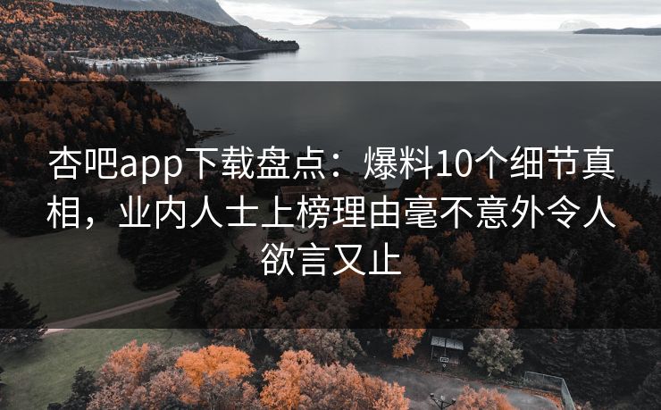 杏吧app下载盘点：爆料10个细节真相，业内人士上榜理由毫不意外令人欲言又止