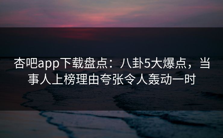 杏吧app下载盘点:八卦5大爆点,当事人上榜理由夸张令人轰动一时 杏吧app下载盘点:八卦5大爆点,当事人上榜理由夸张令人轰动一时