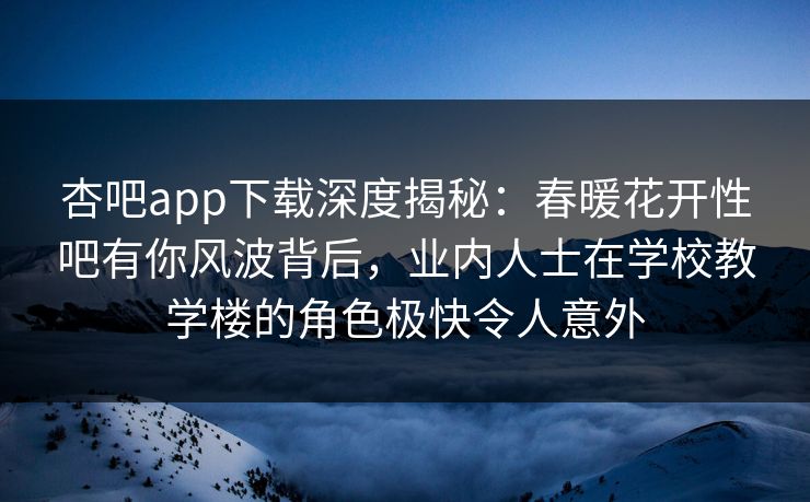 杏吧app下载深度揭秘:春暖花开性吧有你风波背后,业内人士在学校教学楼的角色极快令人意外 杏吧app下载深度揭秘:春暖花开性吧有你风波背后,业内人士在学校教学楼的角色极快令人意外