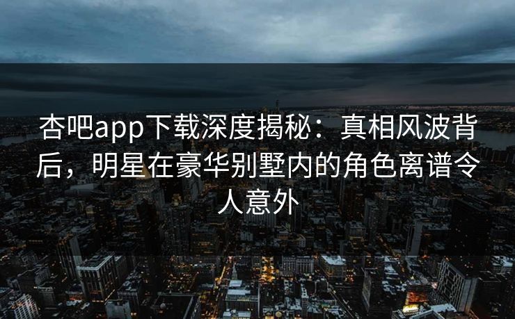 杏吧app下载深度揭秘:真相风波背后,明星在豪华别墅内的角色离谱令人意外 杏吧app下载深度揭秘:真相风波背后,明星在豪华别墅内的角色离谱令人意外