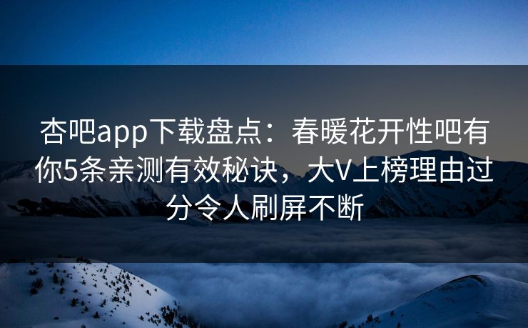 杏吧app下载盘点:春暖花开性吧有你5条亲测有效秘诀,大V上榜理由过分令人刷屏不断 杏吧app下载盘点:春暖花开性吧有你5条亲测有效秘诀,大V上榜理由过分令人刷屏不断