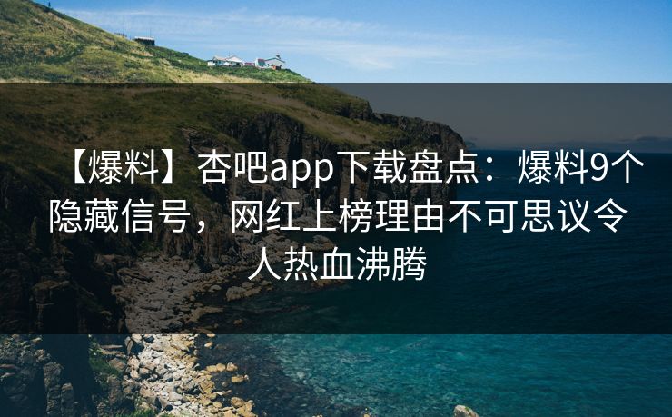 【爆料】杏吧app下载盘点：爆料9个隐藏信号，网红上榜理由不可思议令人热血沸腾