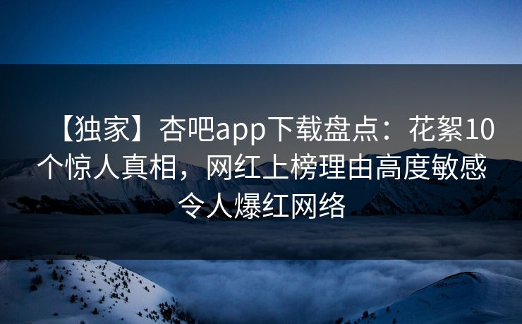 【独家】杏吧app下载盘点：花絮10个惊人真相，网红上榜理由高度敏感令人爆红网络
