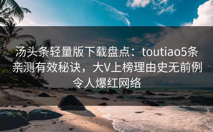 汤头条轻量版下载盘点:toutiao5条亲测有效秘诀,大V上榜理由史无前例令人爆红网络 汤头条轻量版下载盘点:toutiao5条亲测有效秘诀,大V上榜理由史无前例令人爆红网络
