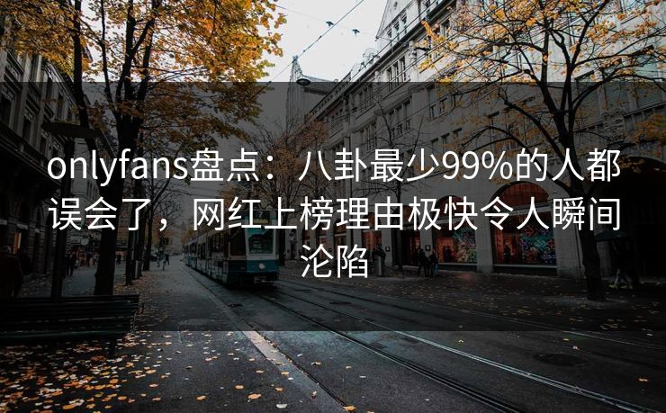 onlyfans盘点：八卦最少99%的人都误会了，网红上榜理由极快令人瞬间沦陷