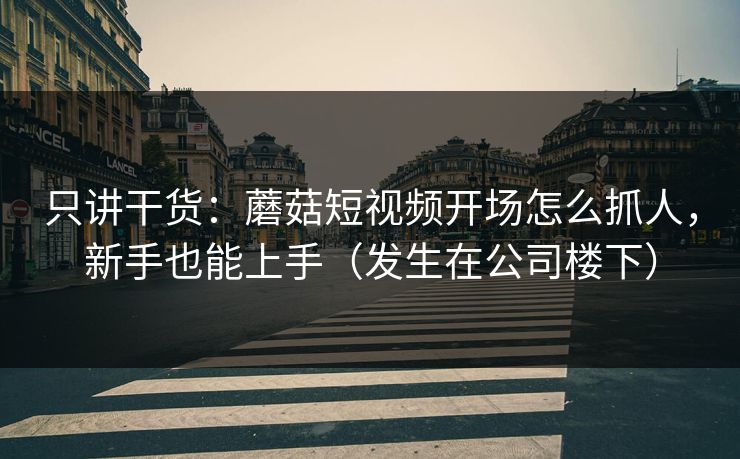 只讲干货：蘑菇短视频开场怎么抓人，新手也能上手（发生在公司楼下）