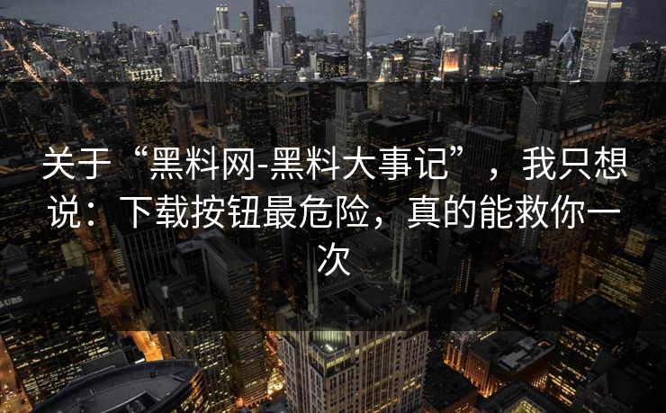 关于“黑料网-黑料大事记”，我只想说：下载按钮最危险，真的能救你一次