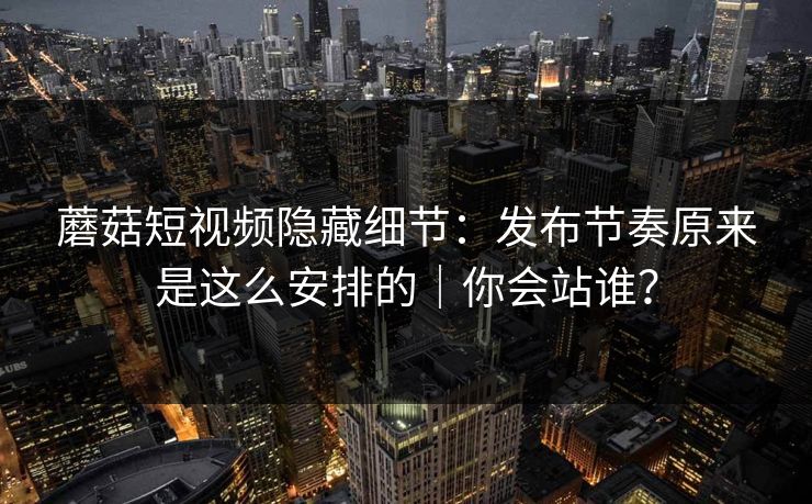 蘑菇短视频隐藏细节：发布节奏原来是这么安排的｜你会站谁？