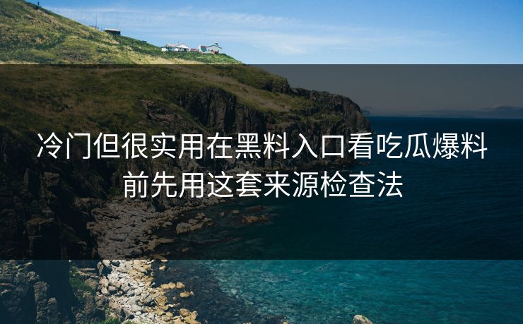 冷门但很实用在黑料入口看吃瓜爆料前先用这套来源检查法