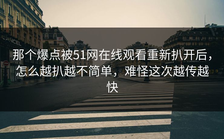 那个爆点被51网在线观看重新扒开后，怎么越扒越不简单，难怪这次越传越快
