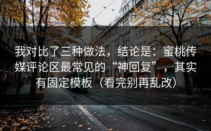 我对比了三种做法，结论是：蜜桃传媒评论区最常见的“神回复”，其实有固定模板（看完别再乱改）