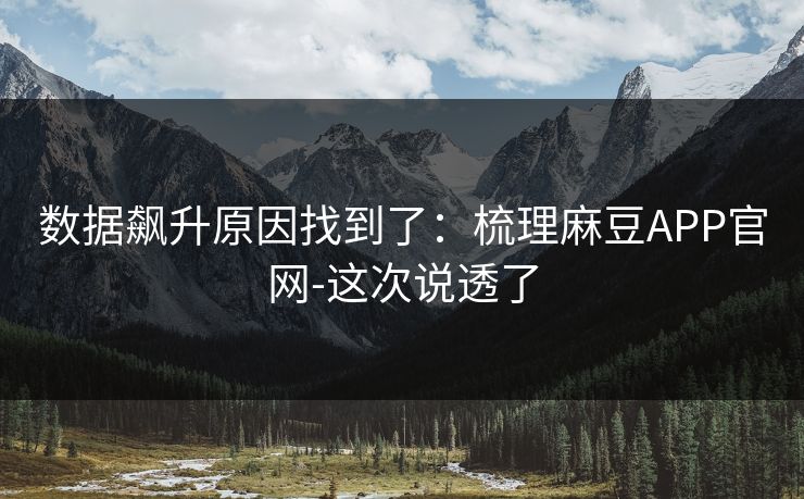 数据飙升原因找到了：梳理麻豆APP官网-这次说透了