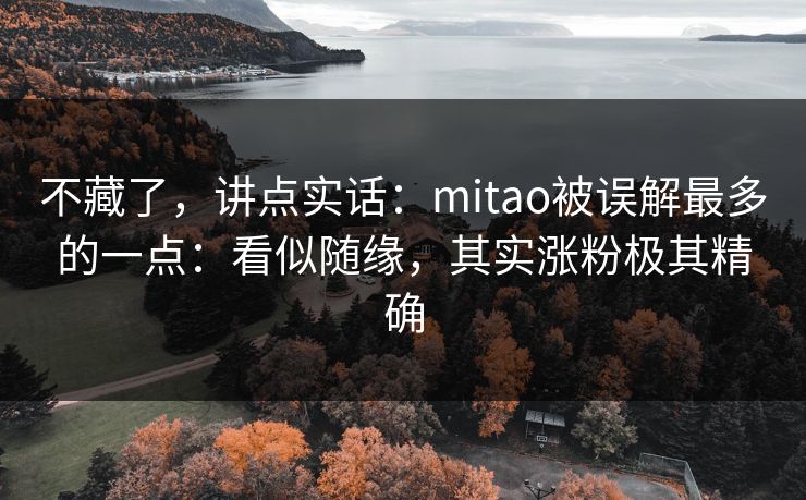 不藏了，讲点实话：mitao被误解最多的一点：看似随缘，其实涨粉极其精确