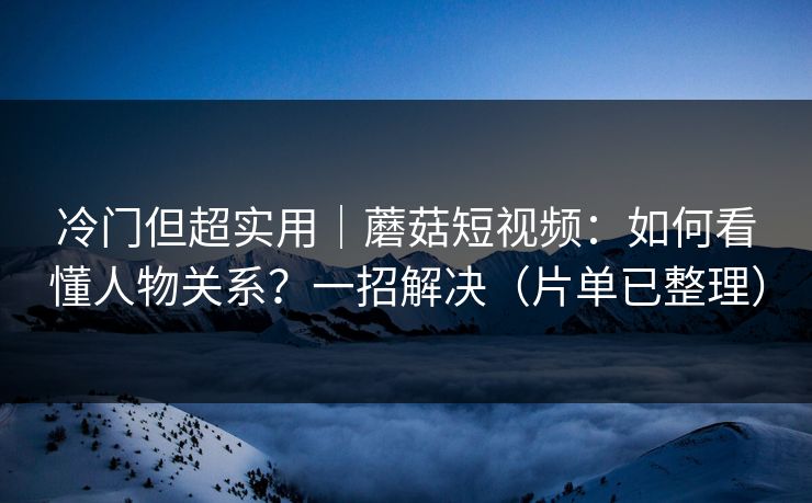 冷门但超实用｜蘑菇短视频：如何看懂人物关系？一招解决（片单已整理）