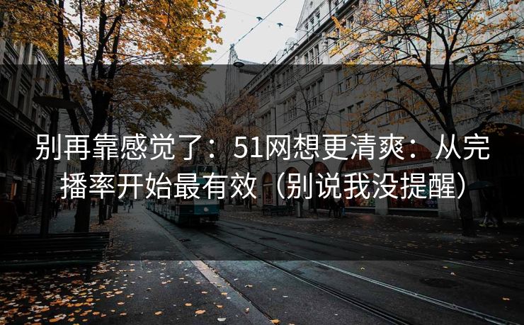 别再靠感觉了：51网想更清爽：从完播率开始最有效（别说我没提醒）