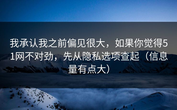 我承认我之前偏见很大，如果你觉得51网不对劲，先从隐私选项查起（信息量有点大）