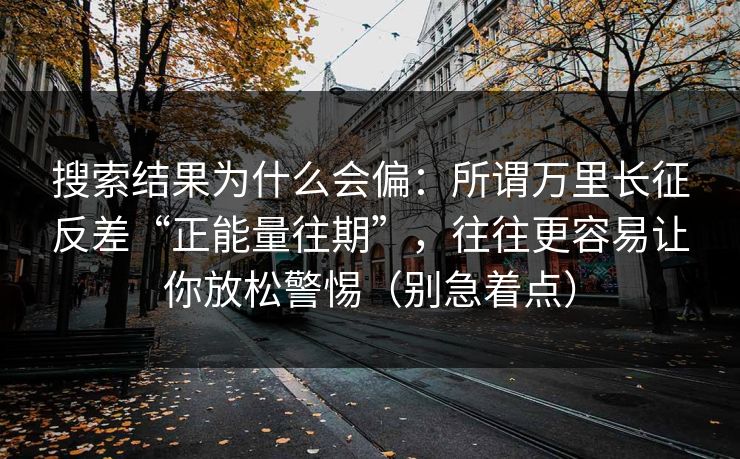 搜索结果为什么会偏：所谓万里长征反差“正能量往期”，往往更容易让你放松警惕（别急着点）