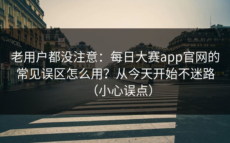 老用户都没注意：每日大赛app官网的常见误区怎么用？从今天开始不迷路（小心误点）