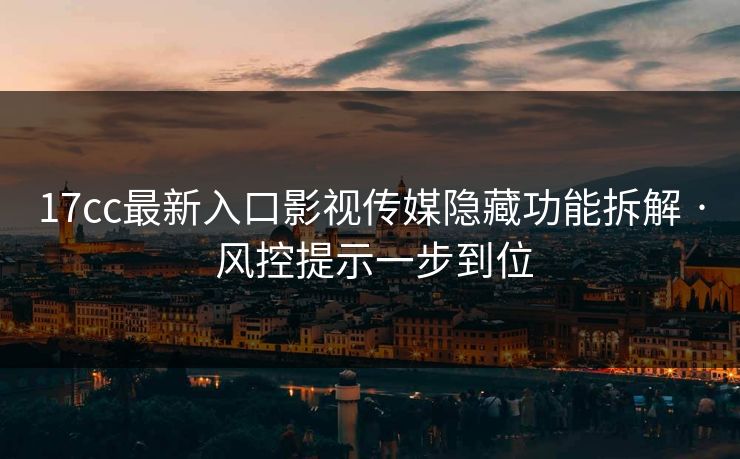 17cc最新入口影视传媒隐藏功能拆解 · 风控提示一步到位