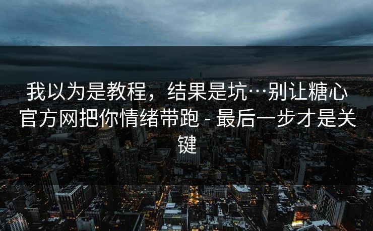 我以为是教程，结果是坑…别让糖心官方网把你情绪带跑 - 最后一步才是关键