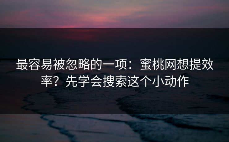 最容易被忽略的一项：蜜桃网想提效率？先学会搜索这个小动作
