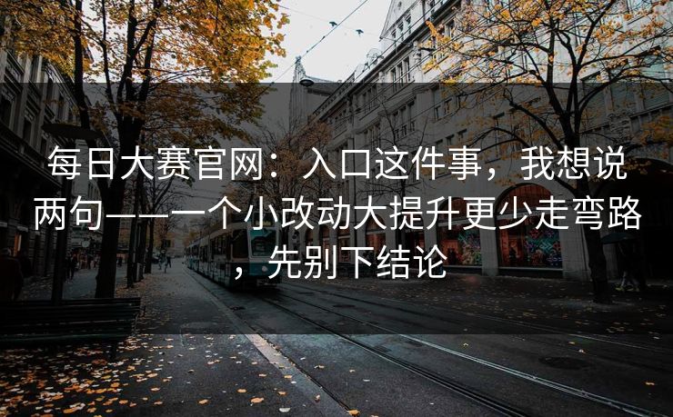 每日大赛官网：入口这件事，我想说两句——一个小改动大提升更少走弯路，先别下结论