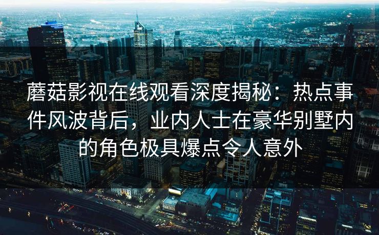 蘑菇影视在线观看深度揭秘：热点事件风波背后，业内人士在豪华别墅内的角色极具爆点令人意外