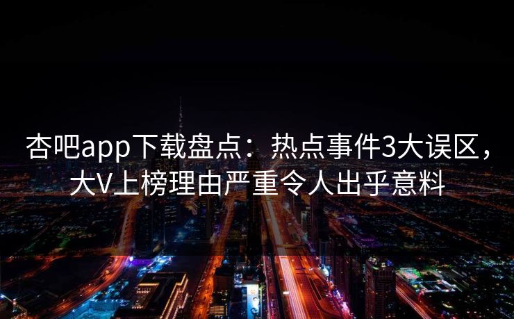 杏吧app下载盘点：热点事件3大误区，大V上榜理由严重令人出乎意料
