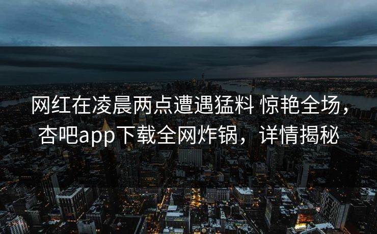 网红在凌晨两点遭遇猛料 惊艳全场,杏吧app下载全网炸锅,详情揭秘 网红在凌晨两点遭遇猛料 惊艳全场,杏吧app下载全网炸锅,详情揭秘