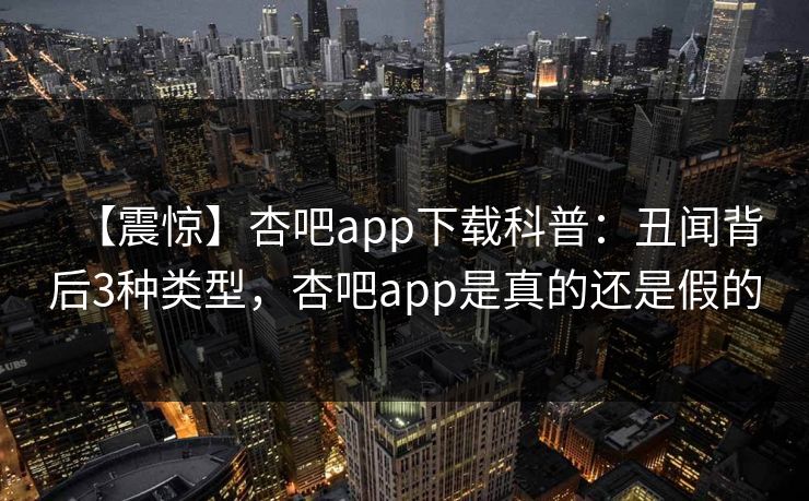 【震惊】杏吧app下载科普：丑闻背后3种类型，杏吧app是真的还是假的