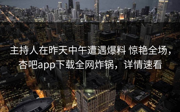 主持人在昨天中午遭遇爆料 惊艳全场,杏吧app下载全网炸锅,详情速看 主持人在昨天中午遭遇爆料 惊艳全场,杏吧app下载全网炸锅,详情速看