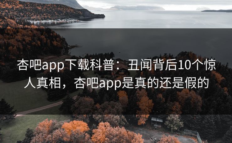 杏吧app下载科普:丑闻背后10个惊人真相,杏吧app是真的还是假的 杏吧app下载科普:丑闻背后10个惊人真相,杏吧app是真的还是假的