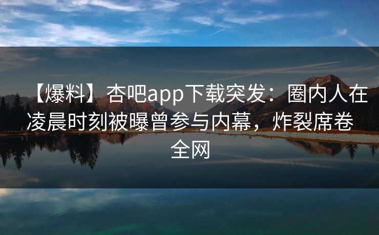 【爆料】杏吧app下载突发:圈内人在凌晨时刻被曝曾参与内幕,炸裂席卷全网 【爆料】杏吧app下载突发:圈内人在凌晨时刻被曝曾参与内幕,炸裂席卷全网